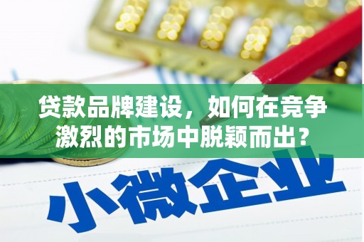 宿松贷款品牌建设，如何在竞争激烈的市场中脱颖而出？