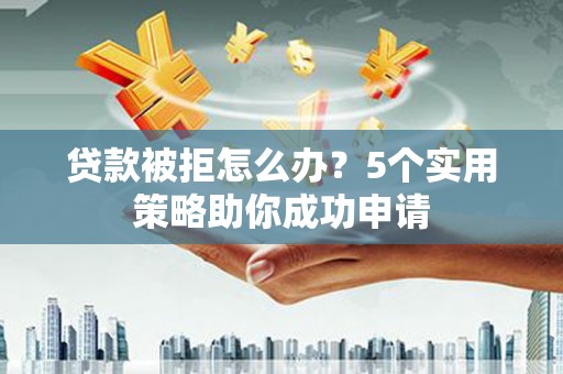 宿松贷款被拒怎么办？5个实用策略助你成功申请
