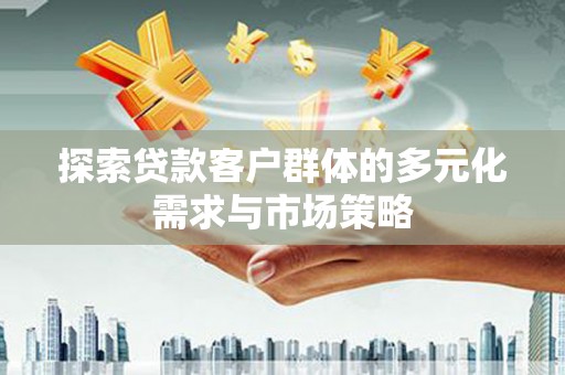 宿松探索贷款客户群体的多元化需求与市场策略