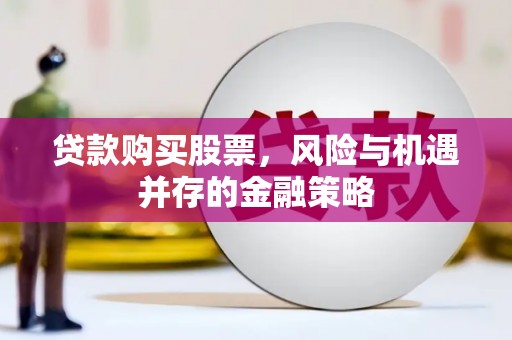 宿松贷款购买股票，风险与机遇并存的金融策略