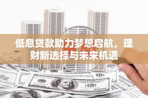 宿松低息贷款助力梦想启航，理财新选择与未来机遇