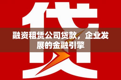 宿松融资租赁公司贷款，企业发展的金融引擎