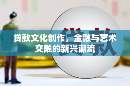 宿松贷款文化创作，金融与艺术交融的新兴潮流