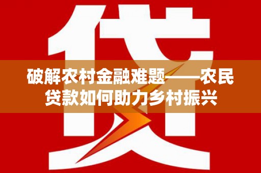 宿松破解农村金融难题——农民贷款如何助力乡村振兴
