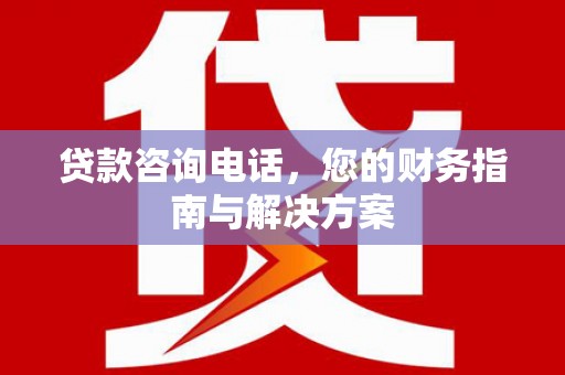 宿松贷款咨询电话，您的财务指南与解决方案