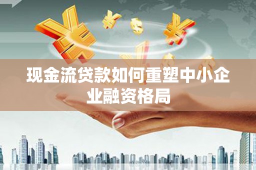 宿松现金流贷款如何重塑中小企业融资格局