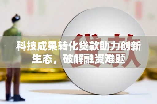 宿松科技成果转化贷款助力创新生态，破解融资难题