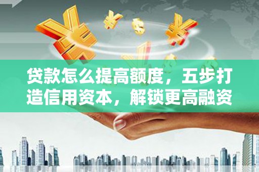 宿松贷款怎么提高额度，五步打造信用资本，解锁更高融资空间