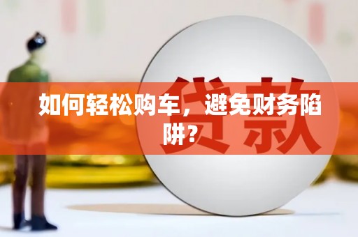 宿松如何轻松购车，避免财务陷阱？