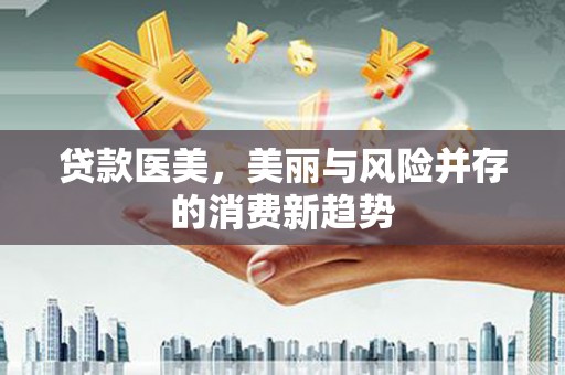 宿松贷款医美，美丽与风险并存的消费新趋势